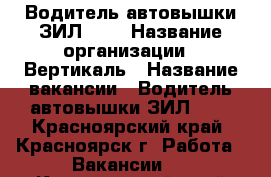 Водитель автовышки ЗИЛ-131 › Название организации ­ Вертикаль › Название вакансии ­ Водитель автовышки ЗИЛ-131 - Красноярский край, Красноярск г. Работа » Вакансии   . Красноярский край,Красноярск г.